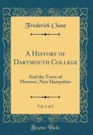 A History of Dartmouth College, Vol. 1 of 2: And the Town of Hanover, New Hampshire (Classic Reprint) di Frederick Chase edito da Forgotten Books
