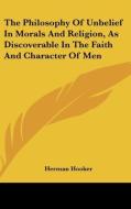 The Philosophy Of Unbelief In Morals And Religion, As Discoverable In The Faith And Character Of Men di Herman Hooker edito da Kessinger Publishing, Llc
