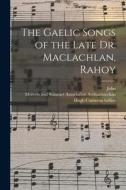 The Gaelic Songs of the Late Dr. Maclachlan, Rahoy di John MacLachlan, Hugh Cameron Gillies edito da LEGARE STREET PR
