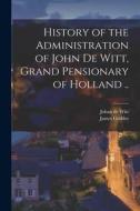 History of the Administration of John De Witt, Grand Pensionary of Holland .. di James Geddes, Johan De Witt edito da LEGARE STREET PR