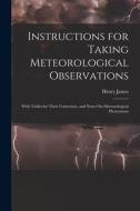 Instructions for Taking Meteorological Observations: With Tables for Their Correction, and Notes On Meteorological Phenomena di Henry James edito da LEGARE STREET PR