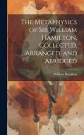 The Metaphysics of Sir William Hamilton, Collected, Arranged, and Abridged di William Hamilton edito da Creative Media Partners, LLC