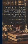 Charge of the Lord Chief Justice of England to the Grand Jury at the Central Criminal Court, in the Case of the Queen Against Nelson and Brand: Taken Charge of the Lord Chief Justice of England to the Grand Jury at the Central Criminal Court, in the Case of the Queen Against Nelson and Brand: Taken
