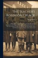 The Teacher's Robinson Crusoe: A Manual For Primary Teachers. The Story Rewritten, Modernized And Adapted, With Additional Incidents For Use In The L di Daniel Defoe edito da LEGARE STREET PR