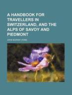 A Handbook for Travellers in Switzerland, and the Alps of Savoy and Piedmont di John Murray edito da Rarebooksclub.com