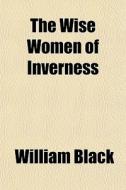 The Wise Women Of Inverness di William Black edito da General Books