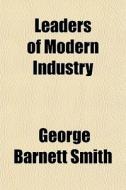 Leaders Of Modern Industry di George Barnett Smith edito da General Books