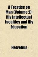 A Treatise On Man Volume 2 ; His Intell di Helvtius, Helvetius edito da General Books