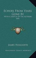 Echoes from Years Gone by: With a Sketch of the Authors Life di James Hoggarth edito da Kessinger Publishing