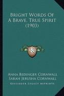 Bright Words of a Brave, True Spirit (1903) di Anna Bedinger Cornwall edito da Kessinger Publishing