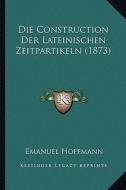 Die Construction Der Lateinischen Zeitpartikeln (1873) di Emanuel Hoffmann edito da Kessinger Publishing