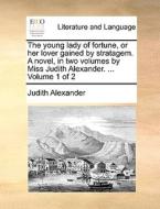 The Young Lady Of Fortune, Or Her Lover Gained By Stratagem. A Novel, In Two Volumes By Miss Judith Alexander. ... Volume 1 Of 2 di Judith Alexander edito da Gale Ecco, Print Editions
