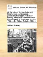 Of The Spleen, Its Description And History, Uses And Diseases, Particularly The Vapors, With Their Remedy. Being A Lecture Read At The Royal College O di William Stukeley edito da Gale Ecco, Print Editions