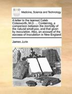 A Letter To The Learned Caleb Cotesworth, M.d. ... Containing, A Comparison Between The Mortality Of The Natural Small Pox, And That Given By Inoculat di James Jurin edito da Gale Ecco, Print Editions