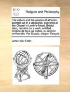 The nature and the causes of atheism, pointed out in a discourse, delivered at the Chapel in Lewin's-Mead, Bristol. Also di John Prior Estlin edito da Gale ECCO, Print Editions