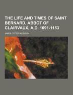 The Life And Times Of Saint Bernard, Abbot Of Clairvaux, A.d. 1091-1153 di James Cotter Morison edito da Theclassics.us