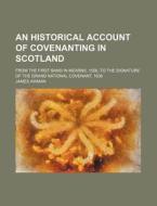 An Historical Account of Covenanting in Scotland; From the First Band in Mearns, 1556, to the Signature of the Grand National Covenant, 1638 di James Aikman edito da Rarebooksclub.com