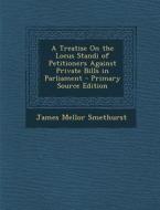 A Treatise on the Locus Standi of Petitioners Against Private Bills in Parliament di James Mellor Smethurst edito da Nabu Press