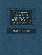 The American Mission in Egypt, 1854-1896 di Andrew Watson edito da Nabu Press