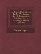 La Santa Inquisicion En Su Verdadero Ser: O Discurso a Las Cortes... di Simon Lopez edito da Nabu Press
