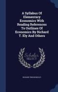 A Syllabus Of Elementary Economics With Reading References To Outlines Of Economics By Richard T. Ely And Others di Richard Theodore Ely edito da Sagwan Press