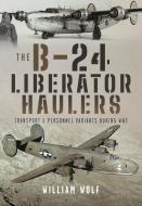 The B-24 Liberator Haulers di William Wolf edito da Pen & Sword Books Ltd
