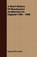 A Short History Of Renaissance Architecture In England 1500 - 1800 di Reginald Bloomfield edito da Sedgwick Press