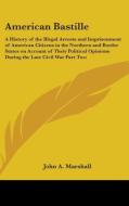 American Bastille: A History of the Illegal Arrests and Imprisonment of American Citizens in the Northern and Border States on Account of di John A. Marshall edito da Kessinger Publishing