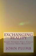 Exchanging Reality: Short Stories That Could Change Your Reality! di John Plumb edito da Createspace