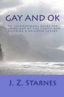 Gay and Ok: An Inspirational Guide for Not Freaking Out While Coming Out of the Closet - And Planting Positive Seeds of Purpose fo di J. Z. Starnes edito da Createspace