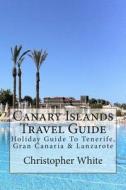 Canary Islands Travel Guide: Holiday Guide to Tenerife, Gran Canaria & Lanzarote di Christopher White edito da Createspace
