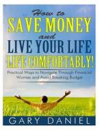 How to Save Money and Live Your Life Comfortably!: Practical Ways to Navigate Through Financial Worries and Avoid Breaking Your Budget di Gary Daniel edito da Createspace Independent Publishing Platform