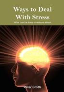Ways to Deal with Stress: What Can Be Done to Release Stress di Peter Smith edito da Createspace
