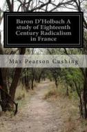 Baron D'Holbach a Study of Eighteenth Century Radicalism in France di Max Pearson Cushing edito da Createspace