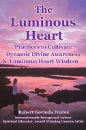 The Luminous Heart: Practices to Cultivate Dynamic Divine Awareness & Luminous Heart Wisdom di Robert Frutos edito da Createspace