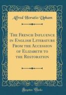 The French Influence in English Literature from the Accession of Elizabeth to the Restoration (Classic Reprint) di Alfred Horatio Upham edito da Forgotten Books