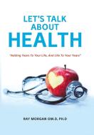 LET'S TALK ABOUT HEALTH di Ph. D Ray Morgan Om. D edito da AuthorHouse