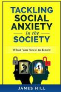 Tackling Social Anxiety in the Society: What You Need to Know di James Hill edito da Createspace Independent Publishing Platform