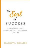 The Soul of Success: Essentials That Position You to Prosper for Life di Mr Darryl Reade edito da Createspace Independent Publishing Platform