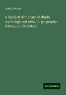 A classical dictionary of Hindu mythology and religion, geography, history, and literature di John Dowson edito da Antigonos Verlag
