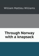 Through Norway With A Knapsack di William Mattieu Williams edito da Book On Demand Ltd.
