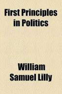 First Principles In Politics di William Samuel Lilly edito da General Books Llc