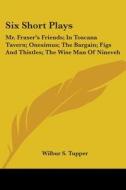Six Short Plays: Mr. Fraser's Friends; In Toscana Tavern; Onesimus; The Bargain; Figs and Thistles; The Wise Man of Nineveh di Wilbur S. Tupper edito da Kessinger Publishing