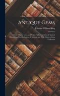 Antique Gems: Their Origin, Uses, and Value As Interpreters of Ancient History; and As Illustrative of Ancient Art: With Hints to Ge di Charles William King edito da LEGARE STREET PR