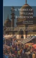 The Works of William Robertson: Historical Disquisition Concerning the Knowledge Which the Ancients Had of India; and the Progress of Trade With That di William Robertson, Alexander Stewart edito da LEGARE STREET PR