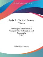 Paris, in Old and Present Times: With Especial Reference to Changes in Its Architecture and Topography (1885) di Philip Gilbert Hamerton edito da Kessinger Publishing