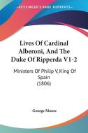 Lives of Cardinal Alberoni, and the Duke of Ripperda V1-2: Ministers of Philip V, King of Spain (1806) di George Moore edito da Kessinger Publishing