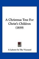 A Christmas Tree for Christ's Children (1859) di Laborer In t A. Laborer in the Vineyard, A. Laborer in the Vineyard edito da Kessinger Publishing
