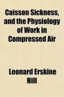 Caisson Sickness, And The Physiology Of di Leonard Erskine Hill edito da General Books