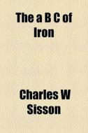 The A B C Of Iron di Charles W. Sisson edito da General Books Llc